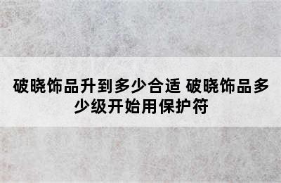 破晓饰品升到多少合适 破晓饰品多少级开始用保护符